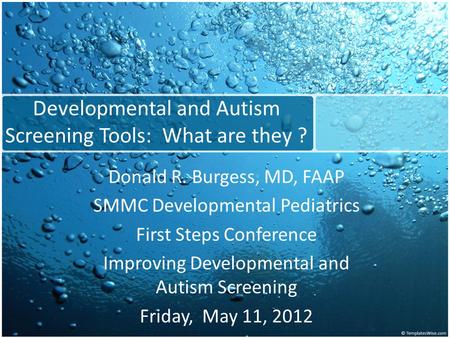 Developmental and Autism Screening Tools: What are they ? Donald R. Burgess, MD, FAAP SMMC Developmental Pediatrics First Steps Conference Improving Developmental.