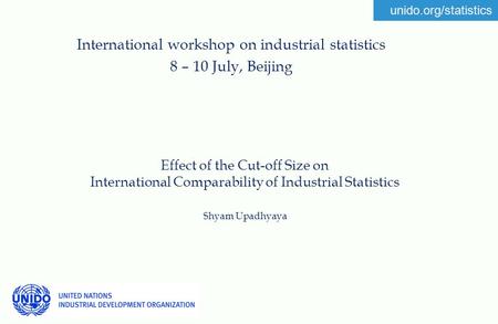 Unido.org/statistics Effect of the Cut-off Size on International Comparability of Industrial Statistics Shyam Upadhyaya International workshop on industrial.