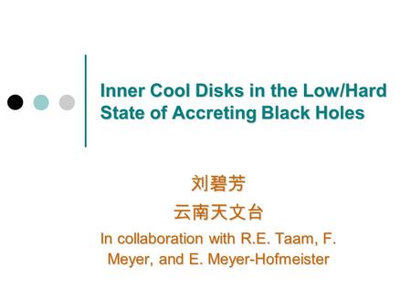 Inner Cool Disks in the Low/Hard State of Accreting Black Holes 刘碧芳云南天文台 In collaboration with R.E. Taam, F. Meyer, and E. Meyer-Hofmeister.