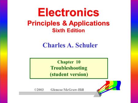 Electronics Principles & Applications Sixth Edition Chapter 10 Troubleshooting (student version) ©2003 Glencoe/McGraw-Hill Charles A. Schuler.
