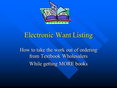 Electronic Want Listing How to take the work out of ordering from Textbook Wholesalers While getting MORE books.