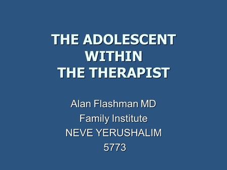 THE ADOLESCENT WITHIN THE THERAPIST Alan Flashman MD Family Institute NEVE YERUSHALIM 5773 5773.