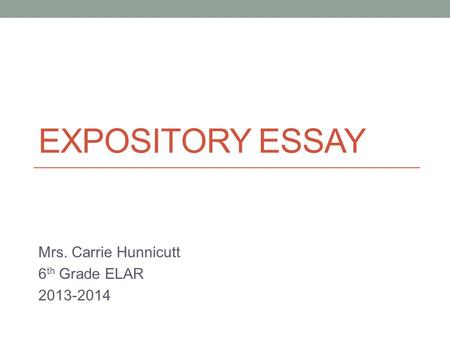 EXPOSITORY ESSAY Mrs. Carrie Hunnicutt 6 th Grade ELAR 2013-2014.