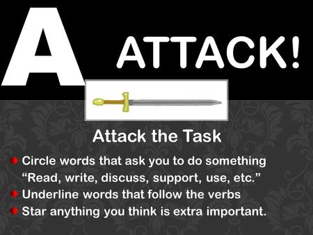 A ATTACK! Attack the Task Circle words that ask you to do something “Read, write, discuss, support, use, etc.” Underline words that follow the verbs Star.