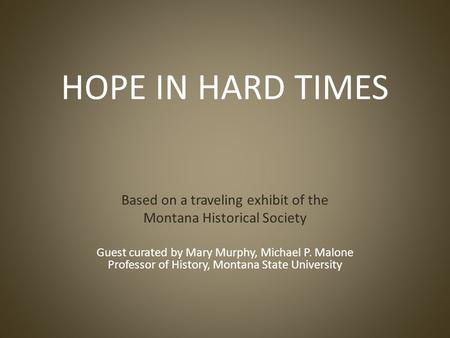 HOPE IN HARD TIMES Based on a traveling exhibit of the Montana Historical Society Guest curated by Mary Murphy, Michael P. Malone Professor of History,
