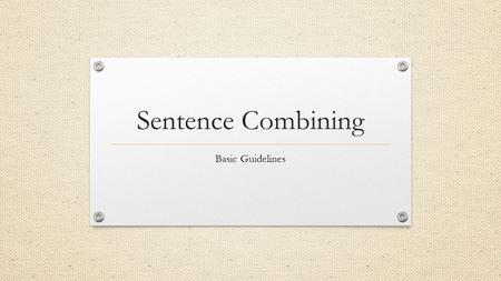Sentence Combining Basic Guidelines. What is sentence combining? Combining short sentences and taking out the redundant elements to make more concise,