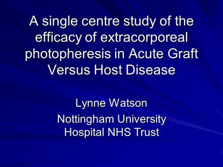 A single centre study of the efficacy of extracorporeal photopheresis in Acute Graft Versus Host Disease Lynne Watson Nottingham University Hospital NHS.