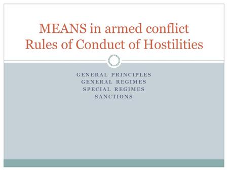 GENERAL PRINCIPLES GENERAL REGIMES SPECIAL REGIMES SANCTIONS MEANS in armed conflict Rules of Conduct of Hostilities.