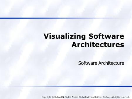 Copyright © Richard N. Taylor, Nenad Medvidovic, and Eric M. Dashofy. All rights reserved. Visualizing Software Architectures Software Architecture.