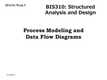 IFS310: Week 3 BIS310: Structured Analysis and Design 5/4/2015 Process Modeling and Data Flow Diagrams.