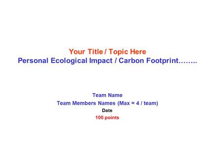 Team Name Team Members Names (Max = 4 / team) Date 100 points Your Title / Topic Here Personal Ecological Impact / Carbon Footprint……..