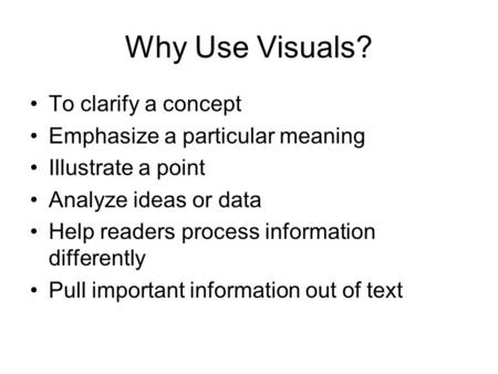 Why Use Visuals? To clarify a concept Emphasize a particular meaning Illustrate a point Analyze ideas or data Help readers process information differently.