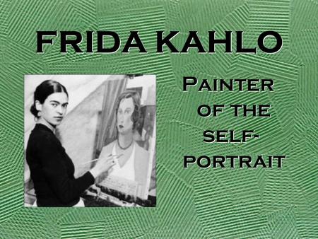 FRIDA KAHLO Painter of the self- portrait Painter of the self- portrait.