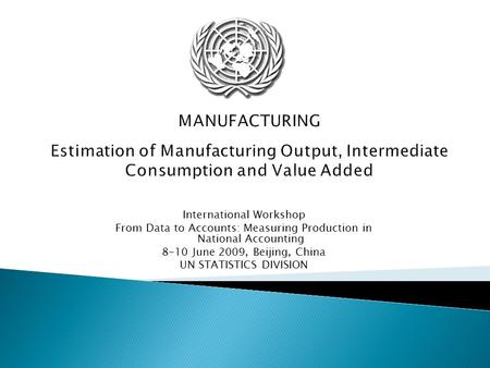 MANUFACTURING Estimation of Manufacturing Output, Intermediate Consumption and Value Added International Workshop From Data to Accounts: Measuring Production.