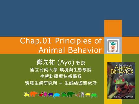 Chap.01 Principles of Animal Behavior 鄭先祐 (Ayo) 教授 國立台南大學 環境與生態學院 生態科學與技術學系 環境生態研究所 + 生態旅遊研究所.