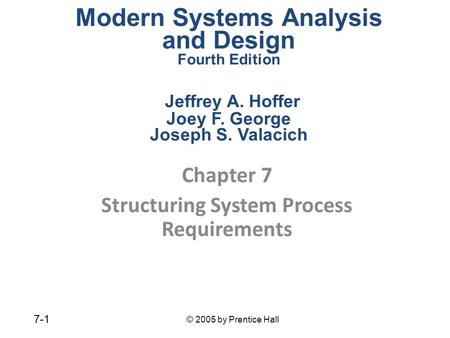 © 2005 by Prentice Hall 7-1 Chapter 7 Structuring System Process Requirements Modern Systems Analysis and Design Fourth Edition Jeffrey A. Hoffer Joey.
