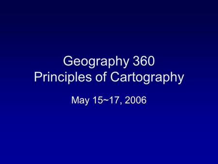 Geography 360 Principles of Cartography May 15~17, 2006.