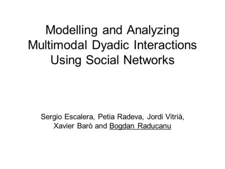 Modelling and Analyzing Multimodal Dyadic Interactions Using Social Networks Sergio Escalera, Petia Radeva, Jordi Vitrià, Xavier Barò and Bogdan Raducanu.