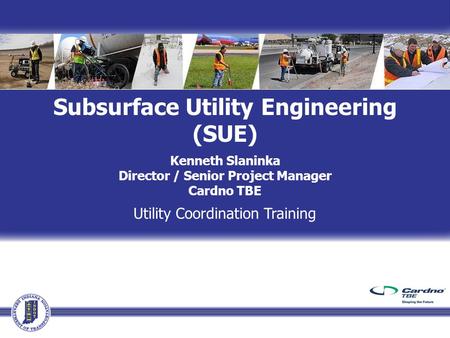Subsurface Utility Engineering (SUE) Kenneth Slaninka Director / Senior Project Manager Cardno TBE Utility Coordination Training.