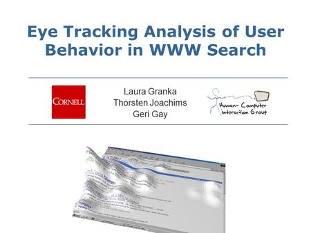 Eye Tracking Analysis of User Behavior in WWW Search Laura Granka Thorsten Joachims Geri Gay.