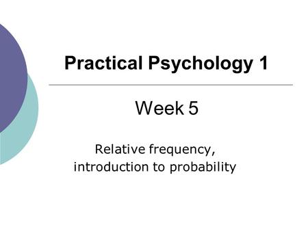 1 Practical Psychology 1 Week 5 Relative frequency, introduction to probability.