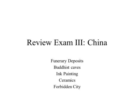 Review Exam III: China Funerary Deposits Buddhist caves Ink Painting Ceramics Forbidden City.