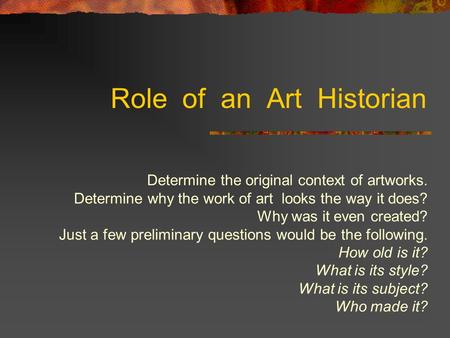 Role of an Art Historian Determine the original context of artworks. Determine why the work of art looks the way it does? Why was it even created? Just.