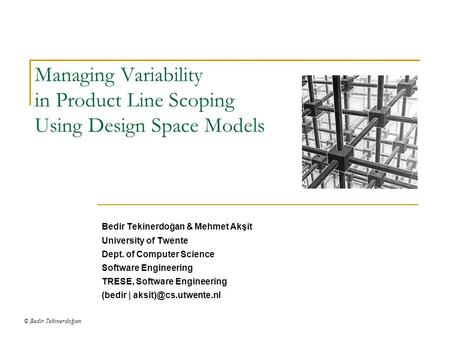 © Bedir Tekinerdoğan Managing Variability in Product Line Scoping Using Design Space Models Bedir Tekinerdoğan & Mehmet Akşit University of Twente Dept.