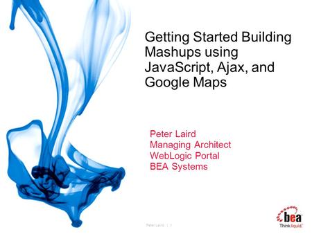 Peter Laird. | 1 Getting Started Building Mashups using JavaScript, Ajax, and Google Maps Peter Laird Managing Architect WebLogic Portal BEA Systems.