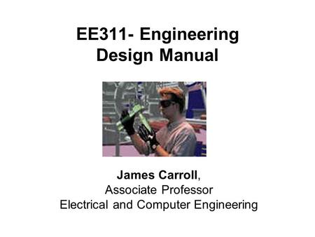EE311- Engineering Design Manual James Carroll, Associate Professor Electrical and Computer Engineering.