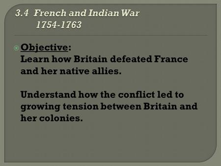  Objective: Learn how Britain defeated France and her native allies. Understand how the conflict led to growing tension between Britain and her colonies.