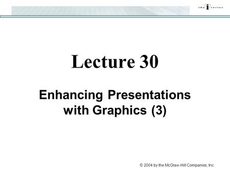 © 2004 by the McGraw-Hill Companies, Inc. Lecture 30 Enhancing Presentations with Graphics (3)