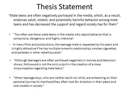 Thesis Statement “Male teens are often negatively portrayed in the media, which, as a result, endorses adult, violent, and potentially harmful behavior.