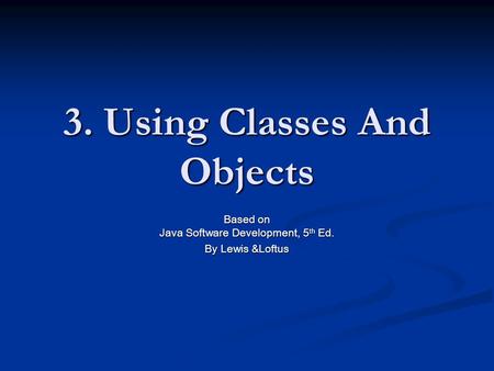 3. Using Classes And Objects Based on Java Software Development, 5 th Ed. By Lewis &Loftus.