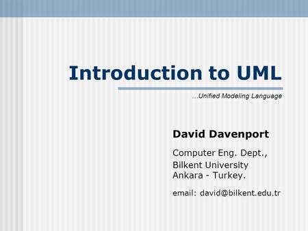 Introduction to UML David Davenport Computer Eng. Dept., Bilkent University Ankara - Turkey.   …Unified Modeling Language.