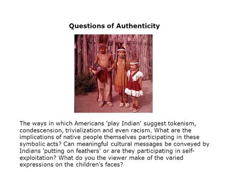 Questions of Authenticity The ways in which Americans 'play Indian' suggest tokenism, condescension, trivialization and even racism. What are the implications.