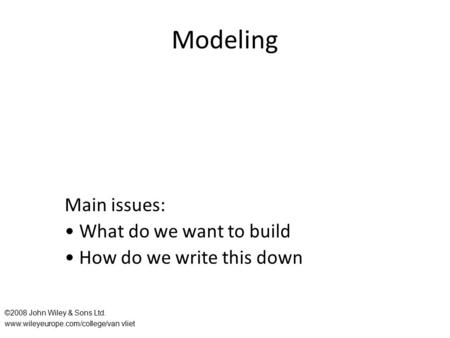 Modeling Main issues: What do we want to build How do we write this down ©2008 John Wiley & Sons Ltd. www.wileyeurope.com/college/van vliet.