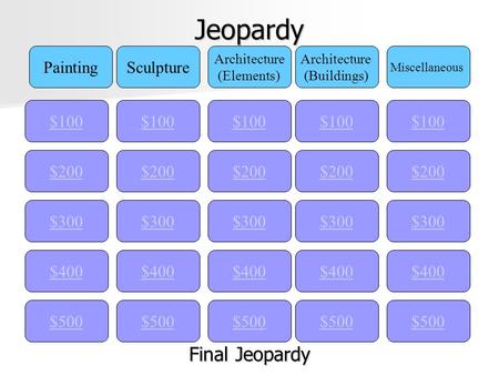Jeopardy $100 PaintingSculpture Architecture (Elements) Architecture (Buildings) Miscellaneous $200 $300 $400 $500 $400 $300 $200 $100 $500 $400 $300 $200.
