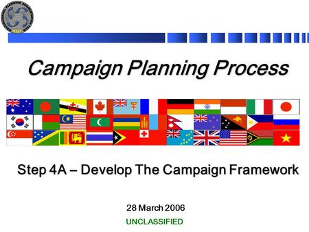 Campaign Planning Process 28 March 2006 Step 4A – Develop The Campaign Framework UNCLASSIFIED.