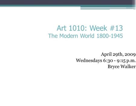 April 29th, 2009 Wednesdays 6:30 - 9:15 p.m. Bryce Walker Art 1010: Week #13 The Modern World 1800-1945.