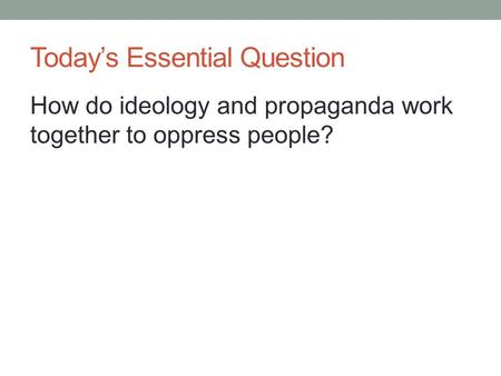 Today’s Essential Question How do ideology and propaganda work together to oppress people?