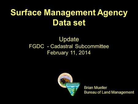 Surface Management Agency Data set Update FGDC - Cadastral Subcommittee February 11, 2014 Brian Mueller Bureau of Land Management.