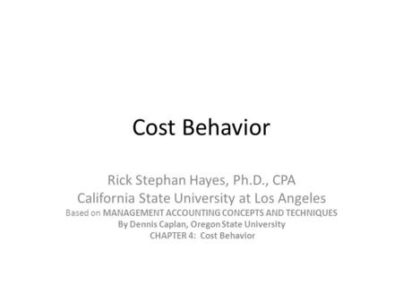 Cost Behavior Rick Stephan Hayes, Ph.D., CPA California State University at Los Angeles Based on MANAGEMENT ACCOUNTING CONCEPTS AND TECHNIQUES By Dennis.