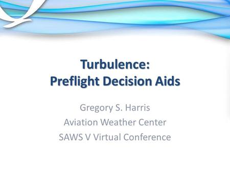 Turbulence: Preflight Decision Aids Gregory S. Harris Aviation Weather Center SAWS V Virtual Conference.