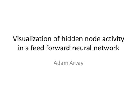 Visualization of hidden node activity in a feed forward neural network Adam Arvay.