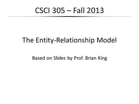 CSCI 305 – Fall 2013 The Entity-Relationship Model Based on Slides by Prof. Brian King.