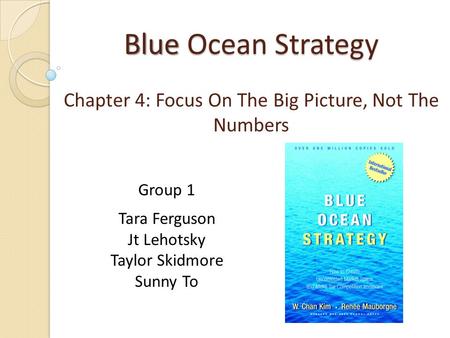 Blue Ocean Strategy Chapter 4: Focus On The Big Picture, Not The Numbers Group 1 Tara Ferguson Jt Lehotsky Taylor Skidmore Sunny To.