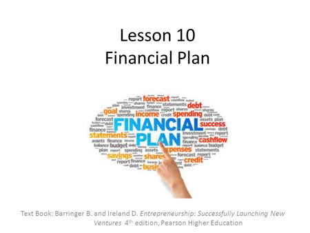 Lesson 10 Financial Plan Text Book: Barringer B. and Ireland D. Entrepreneurship: Successfully Launching New 	Ventures 4th edition, Pearson Higher Education.