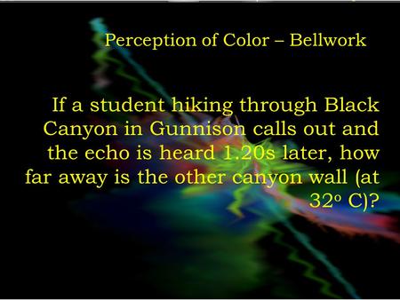 Perception of Color – Bellwork If a student hiking through Black Canyon in Gunnison calls out and the echo is heard 1.20s later, how far away is the other.