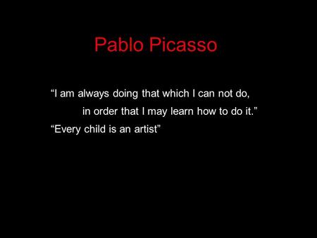 Pablo Picasso “I am always doing that which I can not do, in order that I may learn how to do it.” “Every child is an artist”